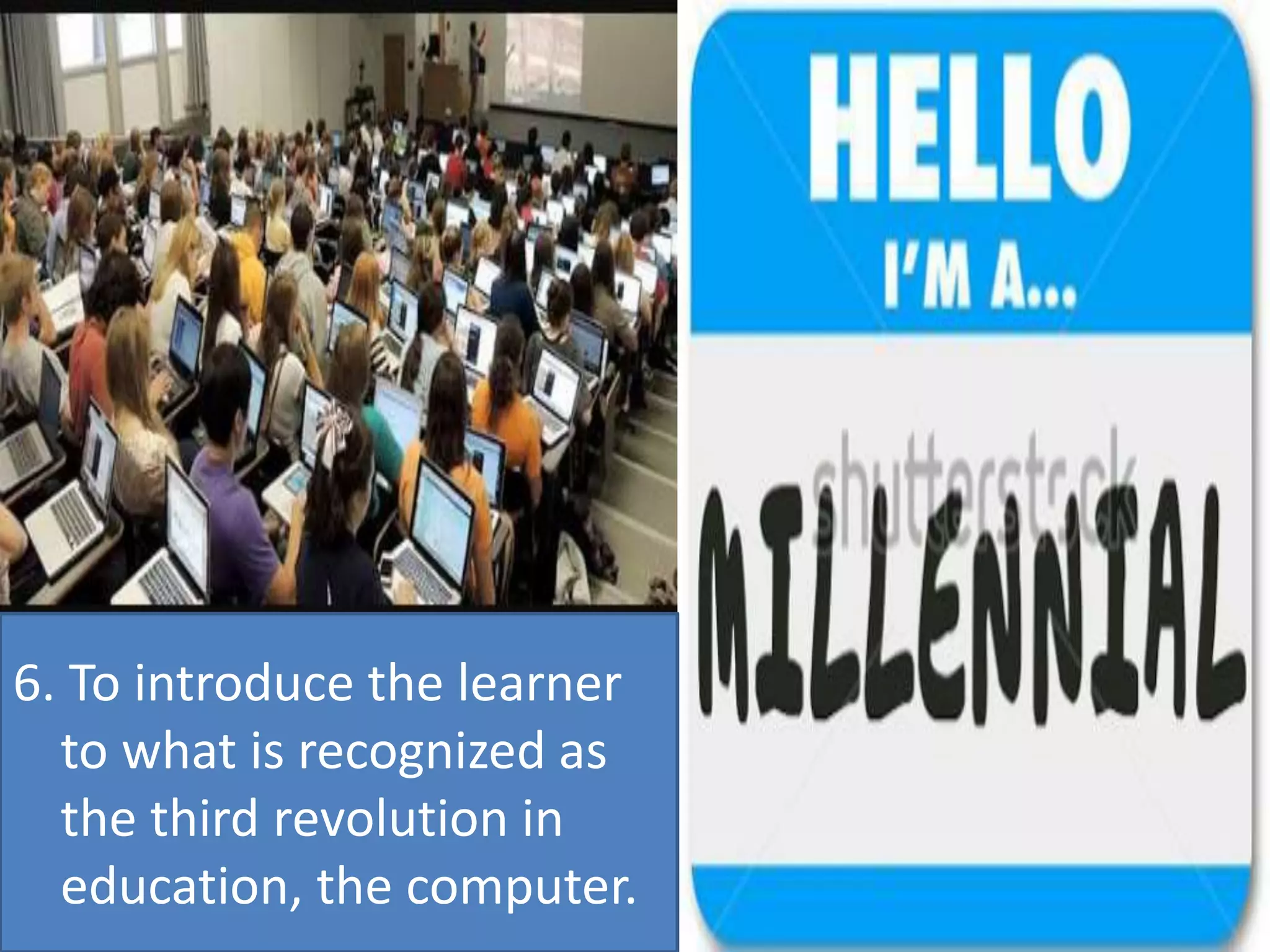 6. To introduce the learner
to what is recognized as
the third revolution in
education, the computer.
 