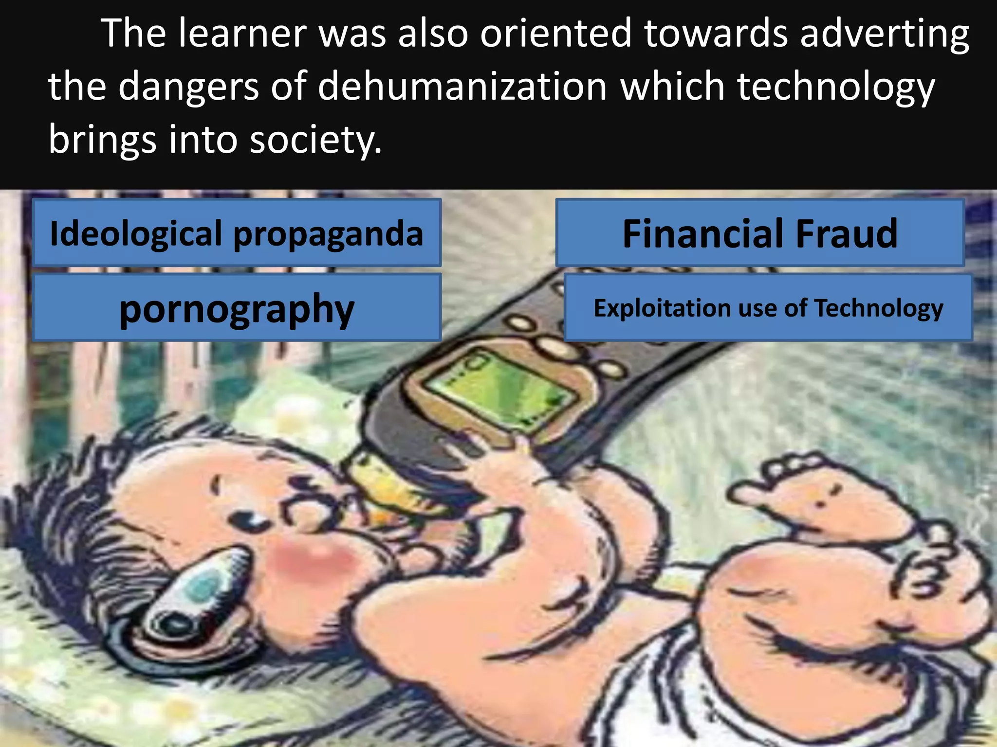 The learner was also oriented towards adverting
the dangers of dehumanization which technology
brings into society.
Ideological propaganda
pornography Exploitation use of Technology
Financial Fraud
 