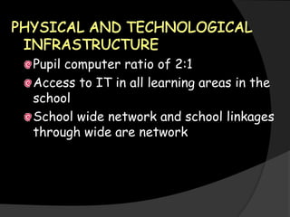 Pupil computer ratio of 2:1
Access to IT in all learning areas in the
school
School wide network and school linkages
through wide are network
 