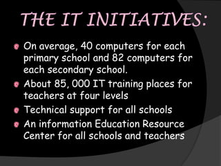 On average, 40 computers for each
primary school and 82 computers for
each secondary school.
About 85, 000 IT training places for
teachers at four levels
Technical support for all schools
An information Education Resource
Center for all schools and teachers
 