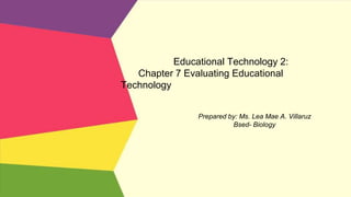 Educational Technology 2:
Chapter 7 Evaluating Educational
Technology
Prepared by: Ms. Lea Mae A. Villaruz
Bsed- Biology
 