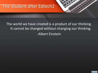 The Student after Edtech2
The world we have created is a product of our thinking.
It cannot be changed without changing our thinking.
-Albert Einstein
 