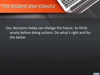 The Student after Edtech2
Our decisions today can change the future. So think
wisely before doing actions. Do what’s right and for
the better.
 