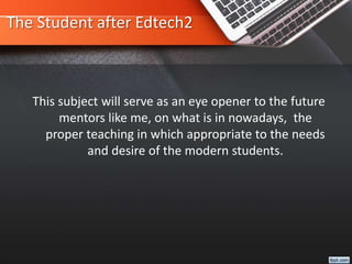 The Student after Edtech2
This subject will serve as an eye opener to the future
mentors like me, on what is in nowadays, the
proper teaching in which appropriate to the needs
and desire of the modern students.
 