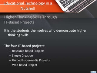 Educational Technology in a
Nutshell
It is the students themselves who demonstrate higher
thinking skills.
The four IT-based projects:
– Resource-based Projects
– Simple Creation
– Guided Hypermedia Projects
– Web-based Project
Higher Thinking Skills Through
IT-Based Projects
 