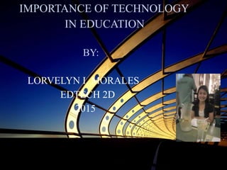 IMPORTANCE OF TECHNOLOGY
IN EDUCATION
BY:
LORVELYN I. MORALES
EDTECH 2D
2015
 