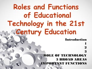 Roles and Functions
of Educational
Technology in the 21st
Century Education
Introduction
1
2
3
ROLE OF TECHNOLOGY
3 BROAD AREAS
IMPORTANT FUNCTIONS
 
