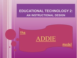 EDUCATIONAL TECHNOLOGY 2:
AN INSTRUCTIONAL DESIGN
the
ADDIE
model
 