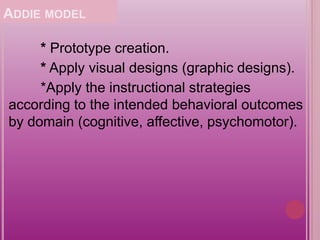 ADDIE MODEL
* Prototype creation.
* Apply visual designs (graphic designs).
*Apply the instructional strategies
according to the intended behavioral outcomes
by domain (cognitive, affective, psychomotor).
 