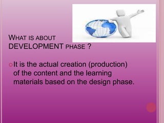 WHAT IS ABOUT
DEVELOPMENT PHASE ?
It is the actual creation (production)
of the content and the learning
materials based on the design phase.
 