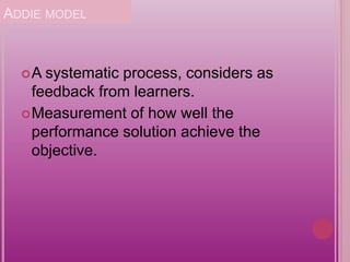 ADDIE MODEL
A systematic process, considers as
feedback from learners.
Measurement of how well the
performance solution achieve the
objective.
 