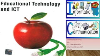 EDUCATIONAL TECHNOLOGY
AND ICT
KANWARJEET KAUR NANGLI
M.ED
EDUCATION DEPARTMENT
GURU NANAK DEV UNIVERSITY
AMRITSAR
 