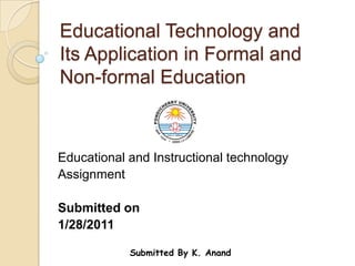 Educational Technology and Its Application in Formal and Non-formal Education Educational and Instructional technology Assignment   Submitted on 1/28/2011 Submitted By K. Anand 