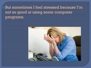 But sometimes I feel stressed because I’m
not so good at using some computer
programs.
 