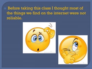  Before taking this class I thought most of
the things we find on the internet were not
reliable.
 