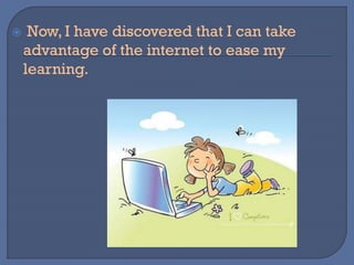  Now, I have discovered that I can take
advantage of the internet to ease my
learning.
 