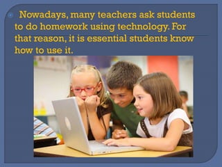  Nowadays, many teachers ask students
to do homework using technology. For
that reason, it is essential students know
how to use it.
 