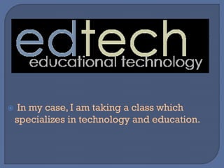  In my case, I am taking a class which
specializes in technology and education.
 