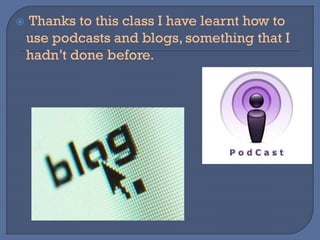 Thanks to this class I have learnt how to
use podcasts and blogs, something that I
hadn’t done before.
 