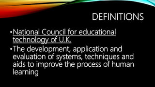 DEFINITIONS
•National Council for educational
technology of U.K.
•The development, application and
evaluation of systems, techniques and
aids to improve the process of human
learning
 