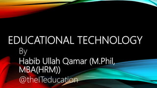 EDUCATIONAL TECHNOLOGY
By
Habib Ullah Qamar (M.Phil,
MBA(HRM))
@theITeducation
 