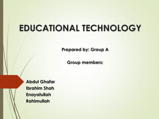 EDUCATIONAL TECHNOLOGY
Prepared by: Group A
Group members:
Abdul Ghafar
Ibrahim Shah
Enayatullah
Rahimullah
 