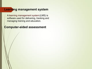 Learning management system
A learning management system(LMS) is
software used for delivering, tracking and
managing training and education.
Computer-aided assessment
 
