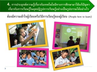 4. การประยุกต์ความรู้เกี่ยวกับเทคโนโลยีทางการศึกษามาใช้แก้ปัญหา
เกี่ยวกับการเรียนรู้ในยุคปฏิรูปการเรียนรู้อย่างเป็นรูปธรรมได้อย่างไร
ต้องมีความเข้าใจผู้เรียนหรือวิธีการเรียนรู้ของผู้เรียน (People how to learn)
 