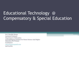 Educational Technology @
Compensatory & Special Education
Dr.C.Karthik Deepa
Assistant Professor
Department of Education
Avinashilingam Institute for Home Science And Higher
Education for Women
Coimbatore
cherrydeepa@gmail.com
9976131831
 