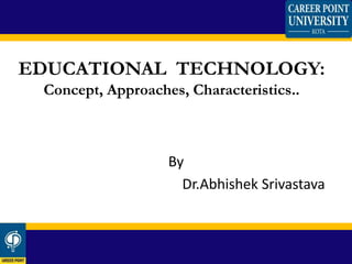 EDUCATIONAL TECHNOLOGY:
Concept, Approaches, Characteristics..
By
Dr.Abhishek Srivastava
 