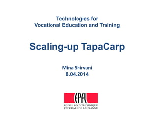 ÉCOLE POLYTECHNIQUE
FÉDÉRALE DE LAUSANNE
Technologies for
Vocational Education and Training
Scaling-up TapaCarp
Mina Shirvani
8.04.2014
 