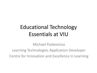 Educational Technology
Essentials at VIU
Michael Paskevicius
Learning Technologies Application Developer
Centre for Innovation and Excellence in Learning
 
