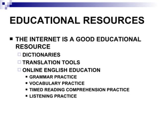 EDUCATIONAL RESOURCES THE INTERNET IS A GOOD EDUCATIONAL RESOURCE DICTIONARIES TRANSLATION TOOLS ONLINE ENGLISH EDUCATION GRAMMAR PRACTICE VOCABULARY PRACTICE TIMED READING COMPREHENSION PRACTICE LISTENING PRACTICE 
