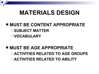 MATERIALS DESIGN MUST BE CONTENT APPROPRIATE SUBJECT MATTER VOCABULARY MUST BE AGE APPROPRIATE ACTIVITIES RELATED TO AGE GROUPS ACTIVITIES RELATED TO ABILITY 