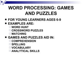 WORD PROCESSING: GAMES AND PUZZLES FOR YOUNG LEARNERS AGES 6-9 EXAMPLES ARE:  WORD HUNT CROSSWORD PUZZLES MATCHING GAMES AND PUZZLES AID IN: COMPREHENSION SPELLING VOCABULARY ANALYTICAL SKILLS 