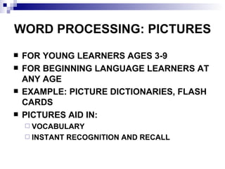 WORD PROCESSING: PICTURES FOR YOUNG LEARNERS AGES 3-9 FOR BEGINNING LANGUAGE LEARNERS AT ANY AGE EXAMPLE: PICTURE DICTIONARIES, FLASH CARDS  PICTURES AID IN: VOCABULARY INSTANT RECOGNITION AND RECALL  