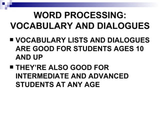 WORD PROCESSING: VOCABULARY AND DIALOGUES VOCABULARY LISTS AND DIALOGUES ARE GOOD FOR STUDENTS AGES 10 AND UP THEY’RE ALSO GOOD FOR INTERMEDIATE AND ADVANCED STUDENTS AT ANY AGE  