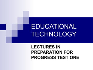 EDUCATIONAL TECHNOLOGY LECTURES IN PREPARATION FOR PROGRESS TEST ONE 