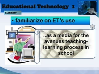 Educational Technology 1
 Summary


     • familiarize on ET’s use

                 ..as a media for the
                  avenues teaching-
                 learning process in
                        school
 