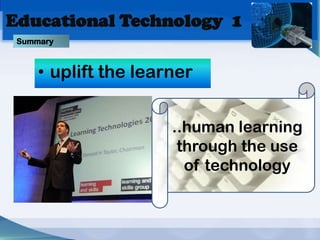 Educational Technology 1
 Summary



     • uplift the learner


                      ..human learning
                       through the use
                        of technology
 