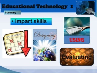 Educational Technology 1
 Summary


     • impart skills


                         USING


                       Evaluating
 