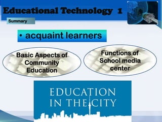 Educational Technology 1
 Summary


     • acquaint learners

   Basic Aspects of    Functions of
     Community         School media
      Education           center
 