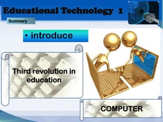 Educational Technology 1
 Summary


       • introduce


  Third revolution in
      education


                        COMPUTER
 
