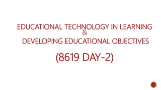 EDUCATIONAL TECHNOLOGY IN LEARNING
&
DEVELOPING EDUCATIONAL OBJECTIVES
(8619 DAY-2)
 