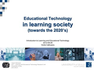 Educational Technology
                 in learning society
                          (towards the 2020’s)

                        Introduction to Learning and Educational Technology
                                             2012-09-28
                                           Venla Vallivaara




Venla Vallivaara
LET – Learning and Educational Technology Research Unit
University of Oulu
2012-09-21
 