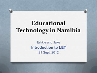 Educational
Technology in Namibia
       Erkkie and Jake
    Introduction to LET
        21 Sept. 2012
 