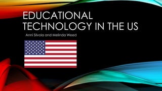 EDUCATIONAL
TECHNOLOGY IN THE US
Anni Silvola and Melinda Weed
 