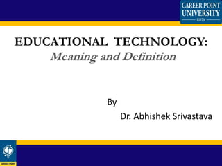 By
Dr. Abhishek Srivastava
EDUCATIONAL TECHNOLOGY:
Meaning and Definition
 