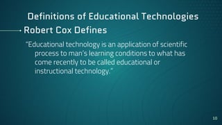 Robert Cox Defines
“Educational technology is an application of scientific
process to man’s learning conditions to what has
come recently to be called educational or
instructional technology.”
10
Definitions of Educational Technologies
 