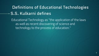 S.S. Kulkarni defines
Educational Technology as "the application of the laws
as well as recent discovering of science and
technology to the process of education."
7
Definitions of Educational Technologies
 
